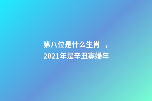 第八位是什么生肖，2021年是辛丑寡婦年